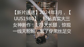 【新片速遞】2024年3月，【UUS1980】，极品真实大三女神新作，173大长腿，惊现一线天粉鲍，累了穿黑丝足交