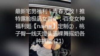 最新宅男福利！青春无敌！推特露脸极品女菩萨，百变女神福利姬【nainai】定制②，桃子臀一线天馒头逼裸舞摇奶各种挑逗 (21)