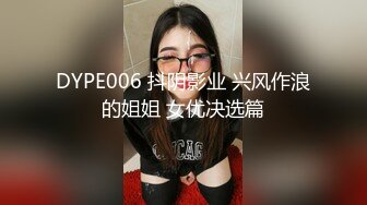 DYPE006 抖阴影业 兴风作浪的姐姐 女优决选篇