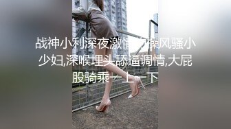 战神小利深夜激情约操风骚小少妇,深喉埋头舔逼调情,大屁股骑乘一上一下