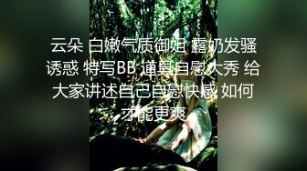 云朵 白嫩气质御姐 露奶发骚诱惑 特写BB 道具自慰大秀 给大家讲述自己自慰快感 如何才能更爽