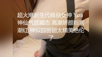 超火爆新生代极品女神 Yua 神仙气质媚态 高潮娇颜粉润潮红 神似园丽丽太精美绝伦了