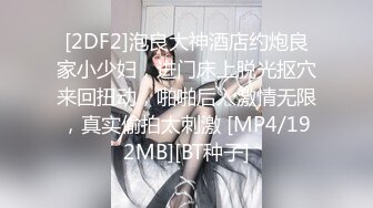 [2DF2]泡良大神酒店约炮良家小少妇，进门床上脱光抠穴来回扭动，啪啪后入激情无限，真实偷拍太刺激 [MP4/192MB][BT种子]