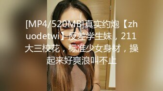 [MP4/520MB]真实约炮【zhuodetwi】反差学生妹，211大三校花，标准少女身材，操起来好爽浪叫不止