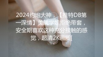 2024约炮大神，【推特DB第一深情】美院学姐拒绝带套，安全期喜欢这种充分接触的感觉，超清2K画质[