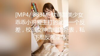 [MP4/ 883M] 软萌甜美少女 乖乖小可爱主打的就是一个反差，校园女神清纯的外表，私下里反差淫荡