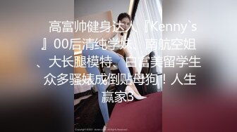 ✿高富帅健身达人『Kenny`s』00后清纯学妹、南航空姐、大长腿模特、白富美留学生 众多骚婊成倒贴母狗！人生赢家3