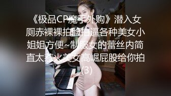 《极品CP魔手外购》潜入女厕赤裸裸拍脸拍逼各种美女小姐姐方便~制服女的蕾丝内简直太惹火美女高崛屁股给你拍 (3)