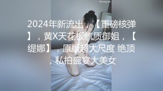 2024年新流出，【重磅核弹】，黄X天花板气质御姐，【缇娜】，原版超大尺度 绝顶，私拍盛宴大美女