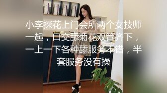 小李探花上门会所两个女技师一起，口交舔菊花双管齐下，一上一下各种舔服务不错，半套服务没有操