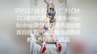 STP23728 91制片厂 91CM-211娘炮的蜕变上集&nbsp;&nbsp;震惊偷窥弟弟黑丝假屌自慰 霸气姐姐精油道具调教强势掰直 白晶晶