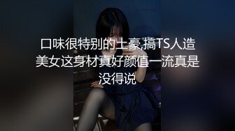 口味很特别的土豪,搞TS人造美女这身材真好颜值一流真是没得说