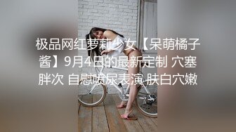 极品网红萝莉少女【呆萌橘子酱】9月4日的最新定制 穴塞胖次 自慰喷尿表演 肤白穴嫩