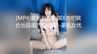 [MP4]最新麻豆传媒X杏吧联合出品国产AV巨制-豪乳女优『沈芯语』