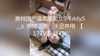 推特国产温柔腹黑女S-EddyS__z  榨精调教，手足并用  【177V】 (145)