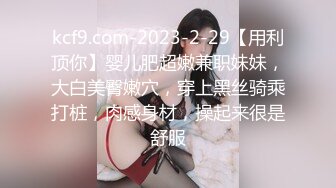 kcf9.com-2023-2-29【用利顶你】婴儿肥超嫩兼职妹妹，大白美臀嫩穴，穿上黑丝骑乘打桩，肉感身材，操起来很是舒服