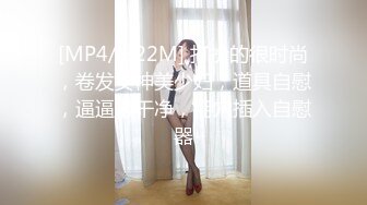 [MP4/ 922M] 打扮的很时尚，卷发女神美少妇，道具自慰，逼逼很干净，掰穴插入自慰器