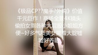 《极品CP??魔手?外购》价值千元巨作！商场全景4K镜头偸拍女厕各种大屁股小姐姐方便~好多气质美女撅着大腚嘘嘘好养眼