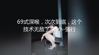 69式深喉，次次到底，这个技术无敌了-娇小-强行