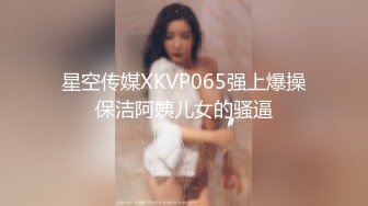 星空传媒XKVP065强上爆操保洁阿姨儿女的骚逼