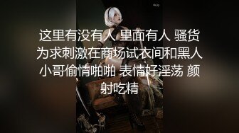 这里有没有人 里面有人 骚货为求刺激在商场试衣间和黑人小哥偷情啪啪 表情好淫荡 颜射吃精