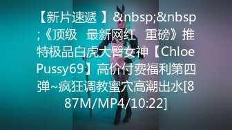 【新片速遞 】&nbsp;&nbsp;《顶级✅最新网红✅重磅》推特极品白虎大臀女神【ChloePussy69】高价付费福利第四弹~疯狂调教蜜穴高潮出水[887M/MP4/10:22]