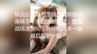 极品反差婊约艹极品高颜值纹身妹子，对白清晰精彩，爱爱战场漫房间，各种招式来一遍最后颜射一脸！