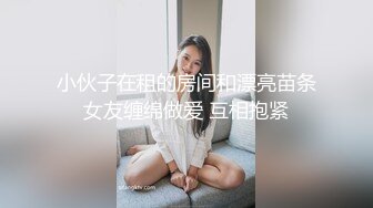 小伙子在租的房间和漂亮苗条女友缠绵做爱 互相抱紧