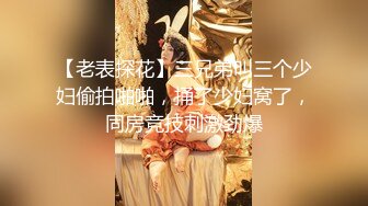 【老表探花】三兄弟叫三个少妇偷拍啪啪，捅了少妇窝了，同房竞技刺激劲爆