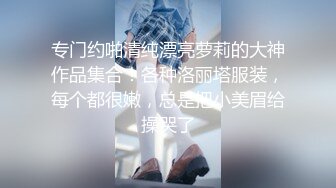 专门约啪清纯漂亮萝莉的大神作品集合！各种洛丽塔服装，每个都很嫩，总是把小美眉给操哭了