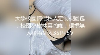 大學校園情侶私人定制視圖包，校園小樹林裏啪啪，環視無人褕褕插入35P+5V