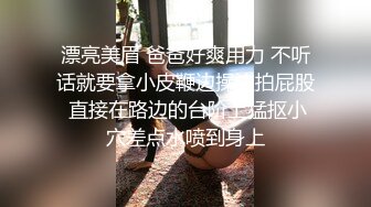 漂亮美眉 爸爸好爽用力 不听话就要拿小皮鞭边操边拍屁股 直接在路边的台阶上猛抠小穴差点水喷到身上