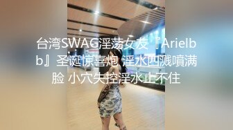 台湾SWAG淫荡女友『Arielbb』圣诞惊喜炮 淫水四溅噴满脸 小穴失控淫水止不住