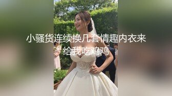 小骚货连续换几套情趣内衣来给我吃鸡鸡