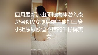 四月最新流出厕拍大神潜入夜总会KTV女厕后视角偷拍三陪小姐尿尿颜值不错的牛仔裤美女