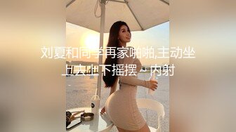 刘夏和同学再家啪啪,主动坐上去上下摇摆～内射