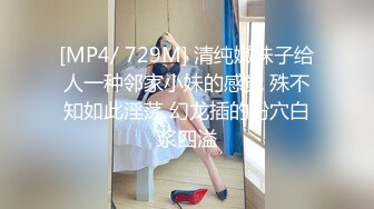 [MP4/ 729M] 清纯嫩妹子给人一种邻家小妹的感觉 殊不知如此淫荡 幻龙插的粉穴白浆四溢