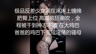 极品反差少女黑丝JK床上缠绵 肥臀上位 高潮疯狂潮吹，全程被干到神志不清 在大鸡巴爸爸的鸡巴下变成淫荡的骚母狗