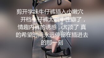 剪开学妹牛仔裤插入小嫩穴☀️开档牛仔裤太戳中性癖了，情趣内裤的诱惑，太顶了 真的希望时间永远停留在插进去的那一刻