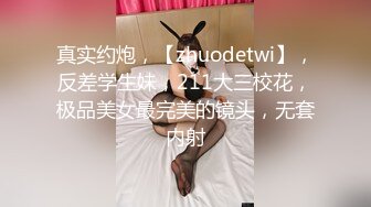 真实约炮，【zhuodetwi】，反差学生妹，211大三校花，极品美女最完美的镜头，无套内射