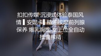 扣扣传媒 沉浸式体验泰国风情 ▌安妮卡▌精油按摩前列腺保养 爆乳胸推 女上位全自动揉囊榨精