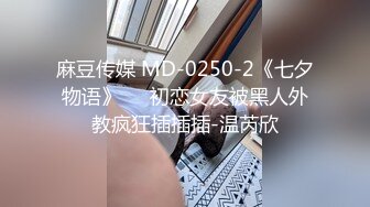 麻豆传媒 MD-0250-2《七夕物语》❤️初恋女友被黑人外教疯狂插插插-温芮欣