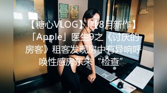 【糖心VLOG】[【8月新作】「Apple」医生9之《讨厌的房客》租客发现房中有异响呼唤性感房东来“检查”