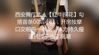 西安舞厅达人【红牛探花】勾搭苗条00后小妹，开房按摩口交啪啪一条龙，体力持久瘦逼抗操干出了高潮