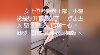 ❤️女上位考验老干部，小骚货是想升官发财了❤️点击进入 聚色阁成人福利中心↗️ 轉發   訂閱 解鎖老司機版 ↖️