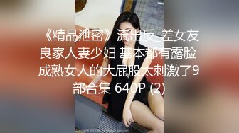 《精品泄密》流出反_差女友良家人妻少妇 基本都有露脸 成熟女人的大屁股太刺激了9部合集 640P (2)