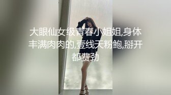 大眼仙女级青春小姐姐,身体丰满肉肉的,壹线天粉鲍,掰开都费劲