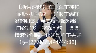 【新片速遞】 在上海主播帕丽斯~厉害啦❤️好浪丰满鲜嫩的胴体，完美胸型超粉嫩！白浆好多！空降可约❤️哥哥精液全射嘴里让妹妹吞下去好吗~[277M/MP4/44:39]