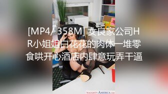 [MP4/ 358M] 女良家公司HR小姐姐白花花的肉体一堆零食哄开心酒店内肆意玩弄干逼