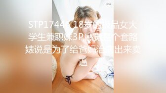 STP17446 18岁的极品女大学生兼职妹3P,感觉是个套路婊说是为了给爸妈治病出来卖逼